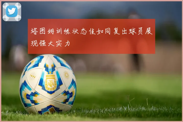 塔图姆训练状态佳如同复出球员展现强大实力