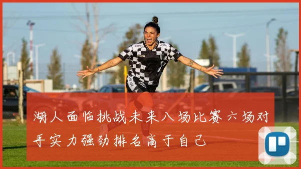 湖人面临挑战未来八场比赛六场对手实力强劲排名高于自己