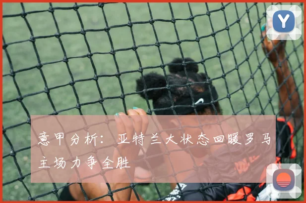 意甲分析：亚特兰大状态回暖罗马主场力争全胜