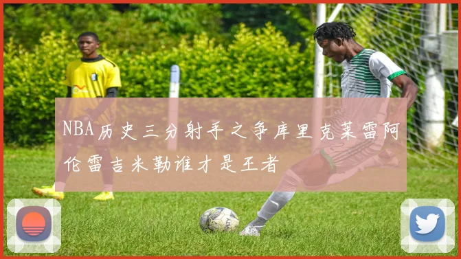 NBA历史三分射手之争库里克莱雷阿伦雷吉米勒谁才是王者