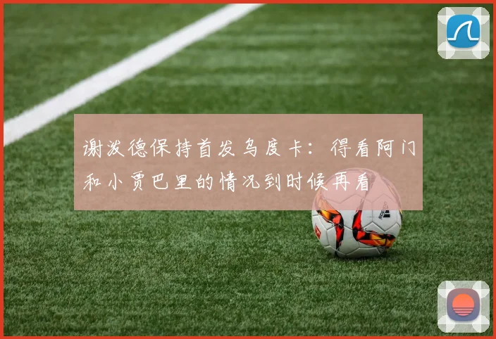 谢泼德保持首发乌度卡：得看阿门和小贾巴里的情况到时候再看