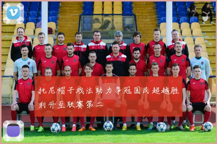 托尼帽子戏法助力争冠国民超越胜利升至联赛第二