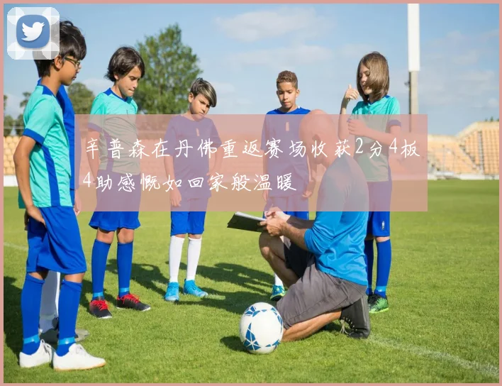 辛普森在丹佛重返赛场收获2分4板4助感慨如回家般温暖