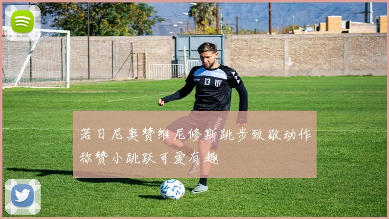 若日尼奥赞维尼修斯跳步致敬动作称赞小跳跃可爱有趣