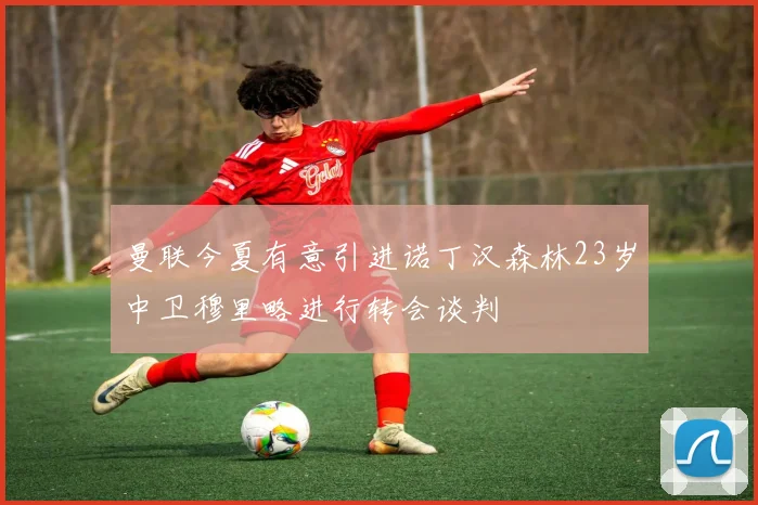 曼联今夏有意引进诺丁汉森林23岁中卫穆里略进行转会谈判