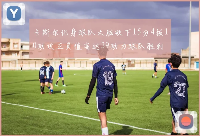 卡斯尔化身球队大脑砍下15分4板10助攻正负值高达39助力球队胜利