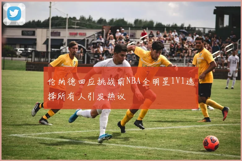伦纳德回应挑战前NBA全明星1V1选择所有人引发热议