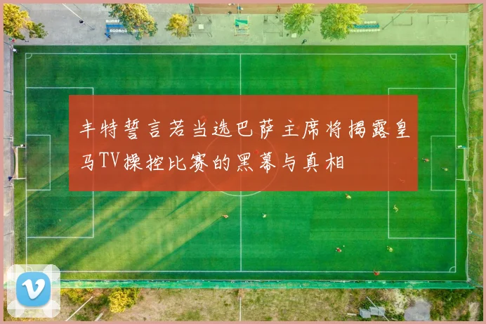 丰特誓言若当选巴萨主席将揭露皇马TV操控比赛的黑幕与真相