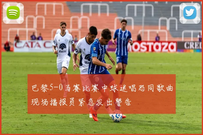 巴黎5-0马赛比赛中球迷唱恐同歌曲现场播报员紧急发出警告