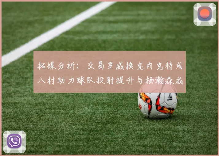 拓媒分析：交易罗威换克内克特或八村助力球队投射提升与杨瀚森成长