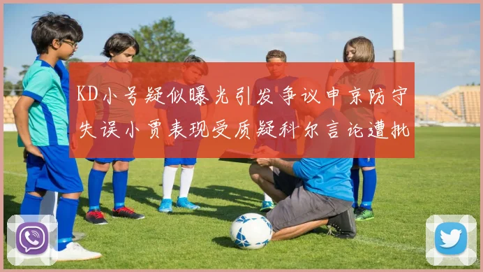 KD小号疑似曝光引发争议申京防守失误小贾表现受质疑科尔言论遭批评