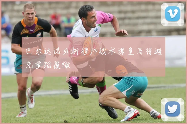 巴尔达诺分析穆帅战术课皇马将避免重蹈覆辙