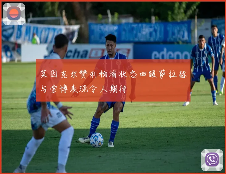 莱因克尔赞利物浦状态回暖萨拉赫与索博表现令人期待