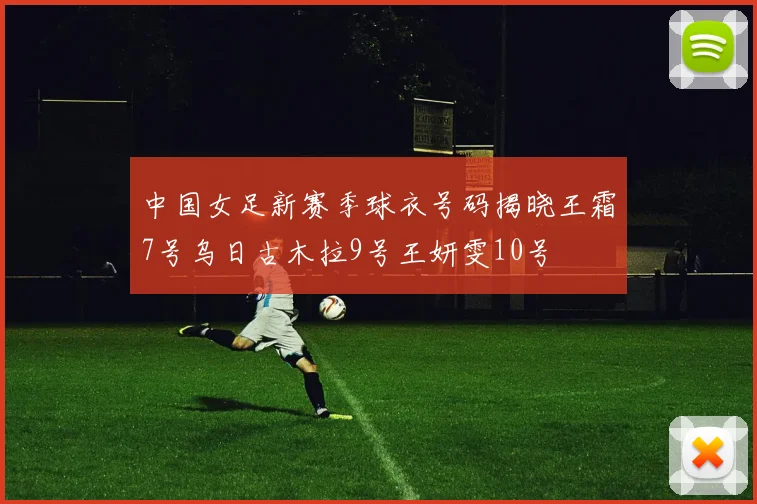 中国女足新赛季球衣号码揭晓王霜7号乌日古木拉9号王妍雯10号