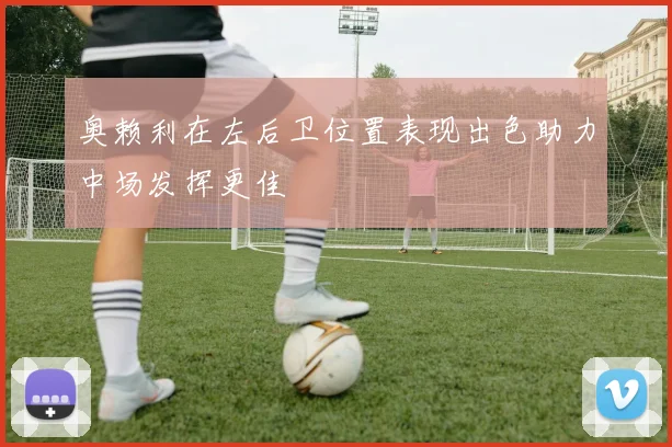 奥赖利在左后卫位置表现出色助力中场发挥更佳
