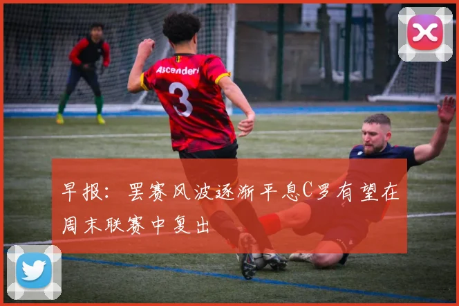 早报：罢赛风波逐渐平息C罗有望在周末联赛中复出