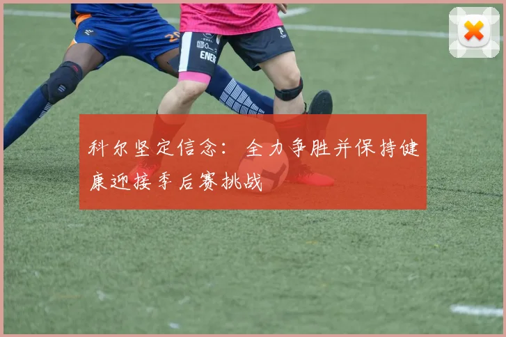 科尔坚定信念：全力争胜并保持健康迎接季后赛挑战