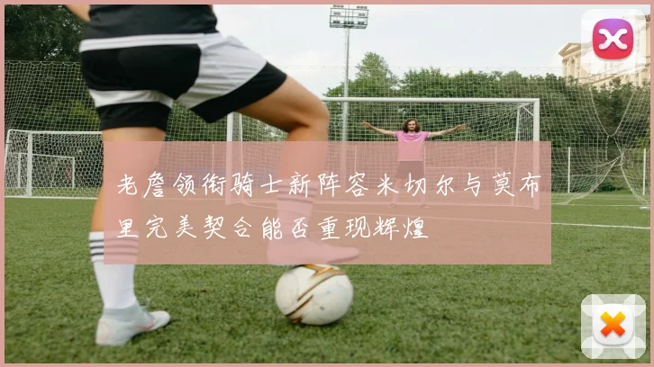 老詹领衔骑士新阵容米切尔与莫布里完美契合能否重现辉煌