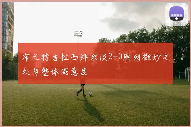 布兰特吉拉西拜尔谈2-0胜利微妙之处与整体满意度
