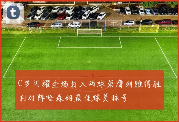 C罗闪耀全场打入两球荣膺利雅得胜利对阵哈森姆最佳球员称号
