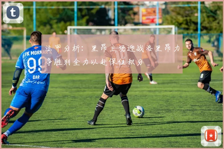 法甲分析：里昂主场迎战洛里昂力争胜利全力以赴保住积分