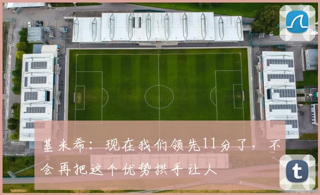 基米希：现在我们领先11分了，不会再把这个优势拱手让人