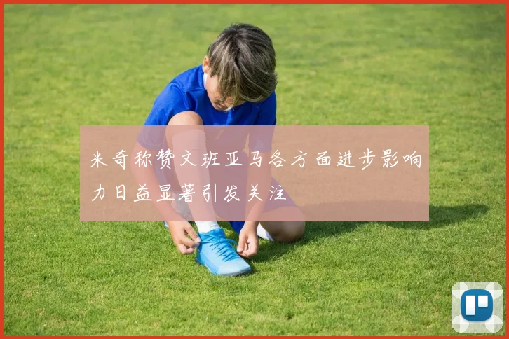 米奇称赞文班亚马各方面进步影响力日益显著引发关注