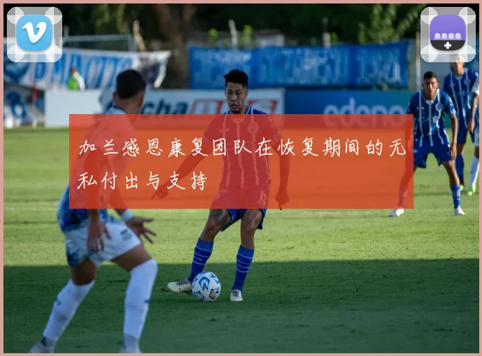 加兰感恩康复团队在恢复期间的无私付出与支持