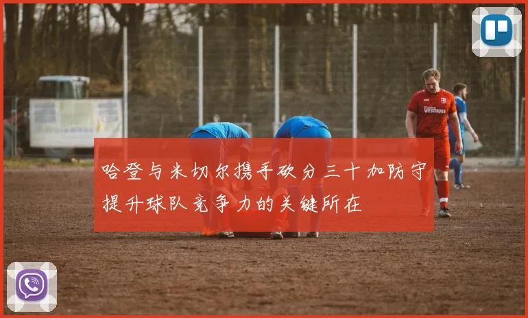 哈登与米切尔携手砍分三十加防守提升球队竞争力的关键所在