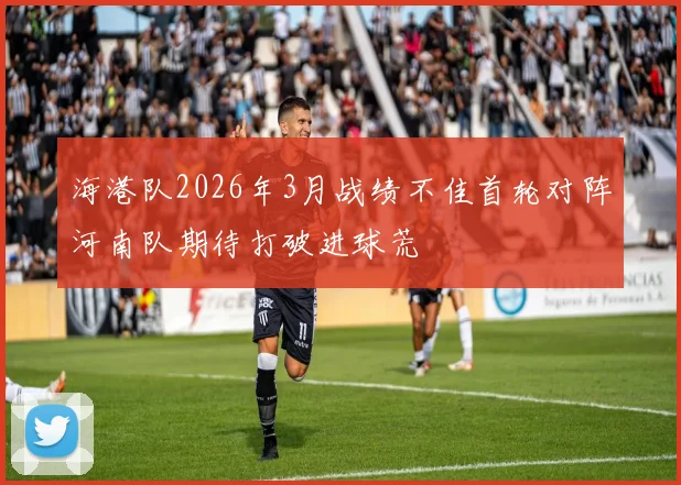 海港队2026年3月战绩不佳首轮对阵河南队期待打破进球荒