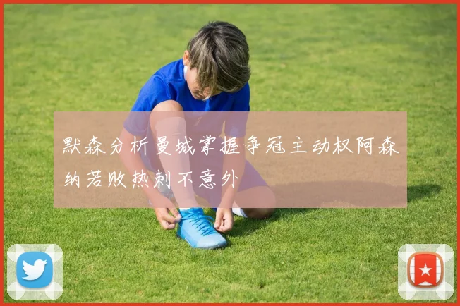 默森分析曼城掌握争冠主动权阿森纳若败热刺不意外