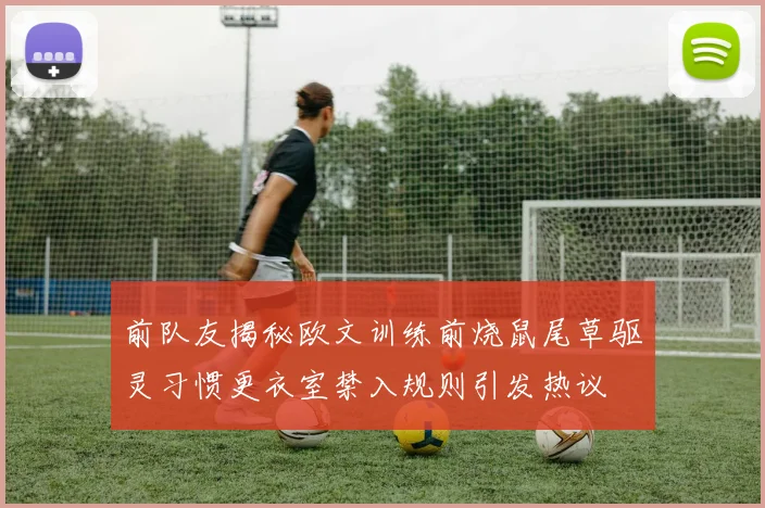 前队友揭秘欧文训练前烧鼠尾草驱灵习惯更衣室禁入规则引发热议