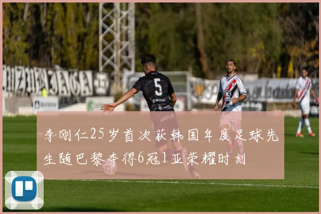 李刚仁25岁首次获韩国年度足球先生随巴黎夺得6冠1亚荣耀时刻
