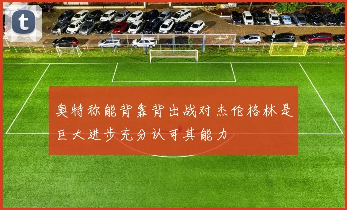 奥特称能背靠背出战对杰伦格林是巨大进步充分认可其能力