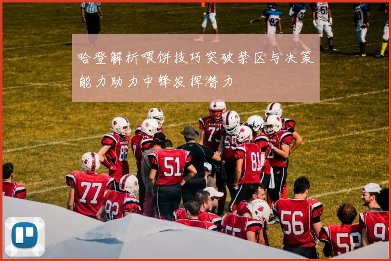 哈登解析喂饼技巧突破禁区与决策能力助力中锋发挥潜力