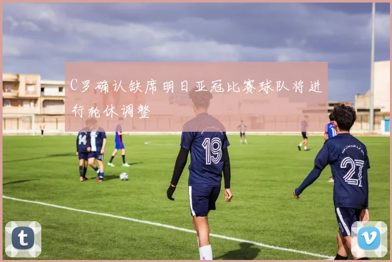 C罗确认缺席明日亚冠比赛球队将进行轮休调整
